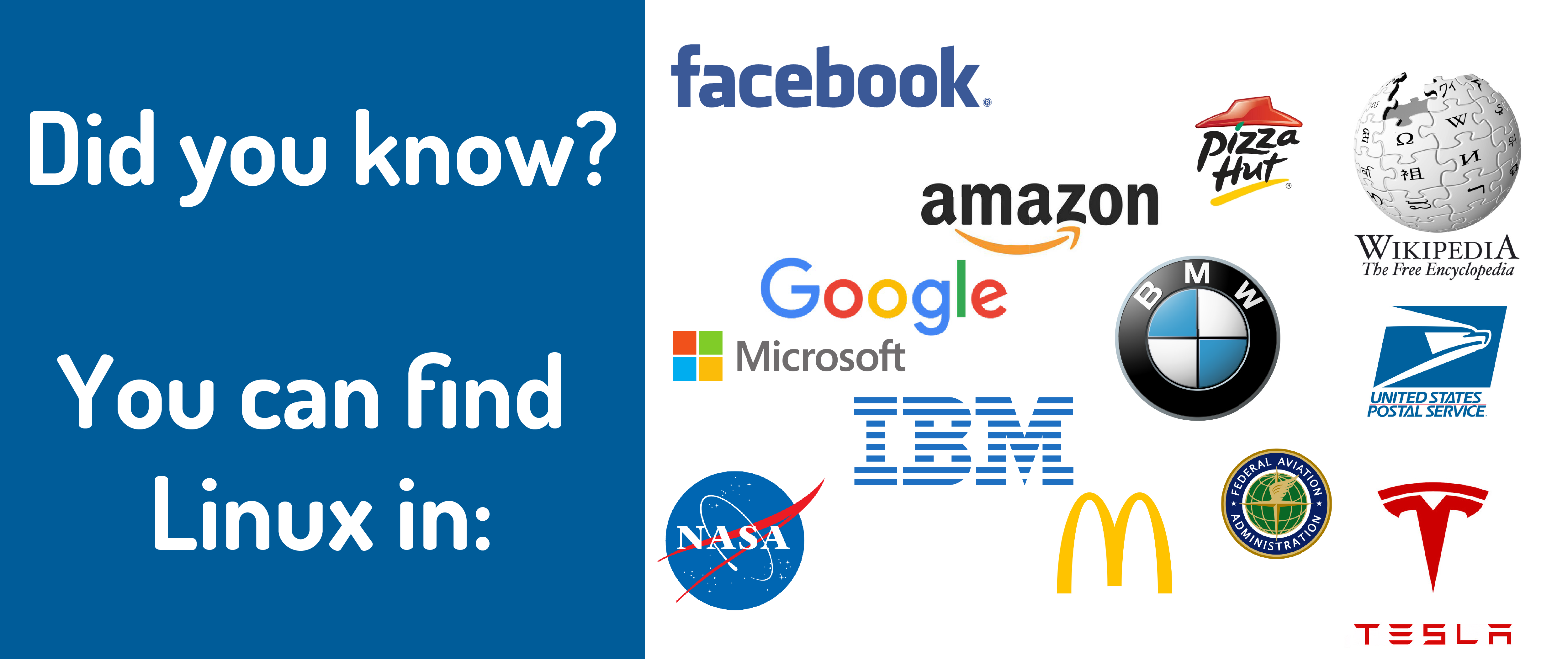 Did you know you can find Linux in: Facebook, Amazon, Google, McDonald's, NASA, BMW, Tesla, Wikipedia, United States Postal Service, Tesla.